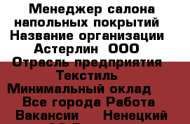 Менеджер салона напольных покрытий › Название организации ­ Астерлин, ООО › Отрасль предприятия ­ Текстиль › Минимальный оклад ­ 1 - Все города Работа » Вакансии   . Ненецкий АО,Вижас д.